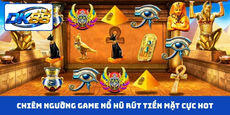 Chiêm ngưỡng game nổ hũ rút tiền mặt cực hot